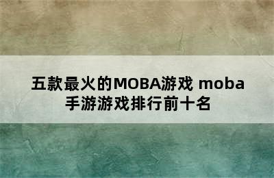 五款最火的MOBA游戏 moba手游游戏排行前十名